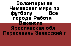 Волонтеры на Чемпионат мира по футболу 2018. - Все города Работа » Вакансии   . Ярославская обл.,Переславль-Залесский г.